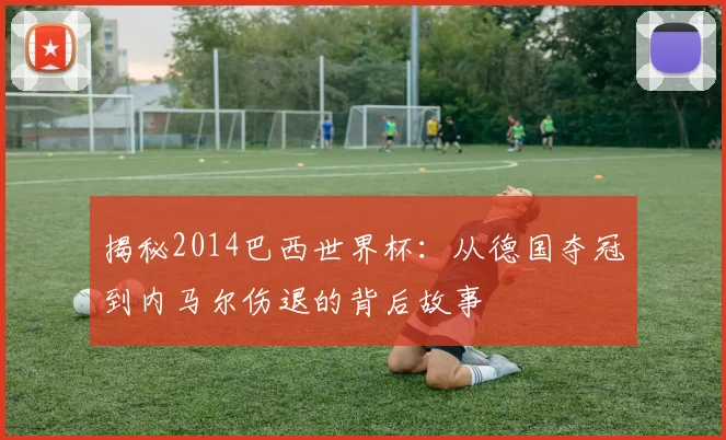 揭秘2014巴西世界杯:从德国夺冠到内马尔伤退的背后故事