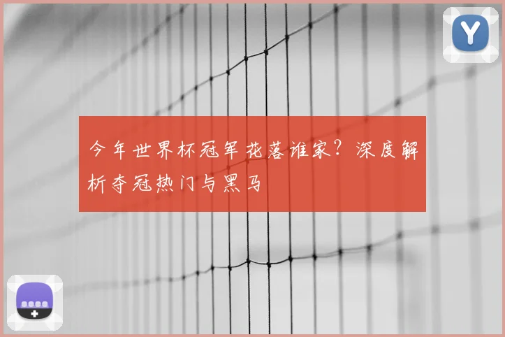 今年世界杯冠军花落谁家？深度解析夺冠热门与黑马