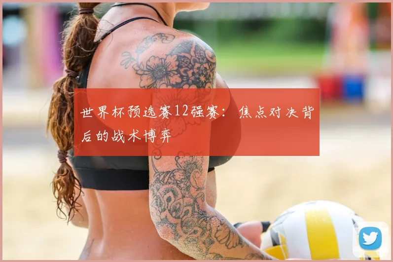 世界杯预选赛12强赛：焦点对决背后的战术博弈