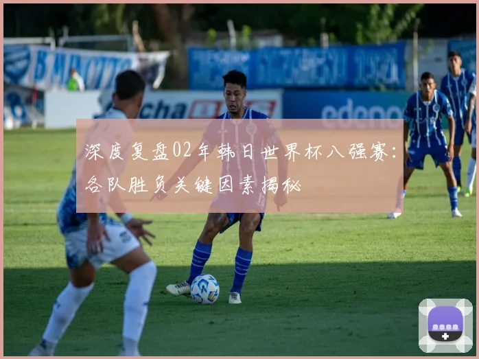 深度复盘02年韩日世界杯八强赛:各队胜负关键因素揭秘
