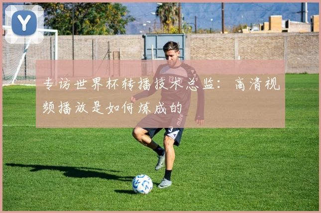 专访世界杯转播技术总监：高清视频播放是如何炼成的