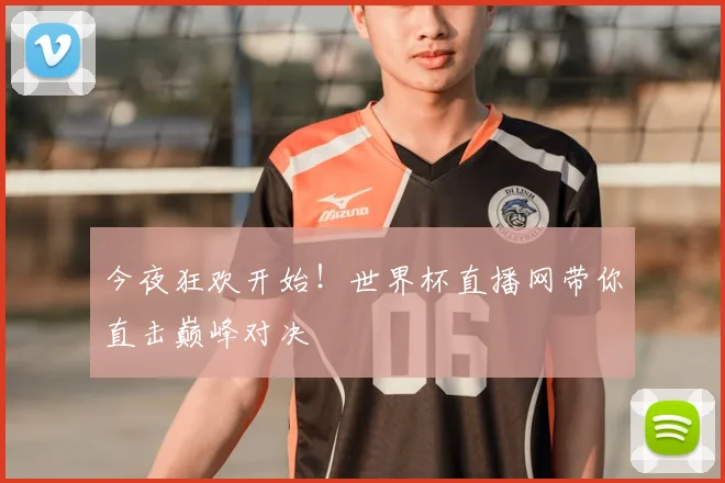 今夜狂欢开始！世界杯直播网带你直击巅峰对决
