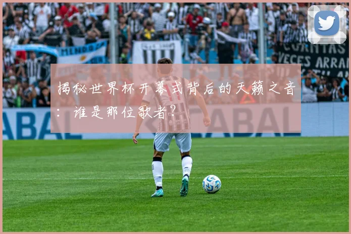 揭秘世界杯开幕式背后的天籁之音：谁是那位歌者？