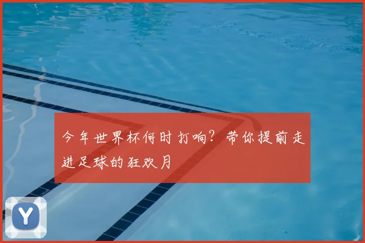 今年世界杯何时打响？带你提前走进足球的狂欢月