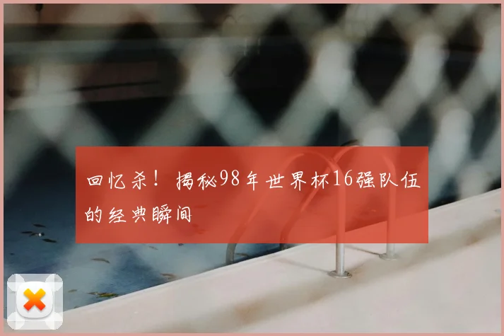 回忆杀！揭秘98年世界杯16强队伍的经典瞬间