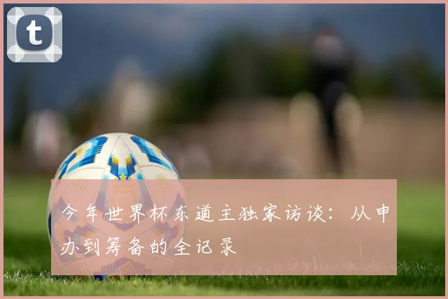 今年世界杯东道主独家访谈：从申办到筹备的全记录