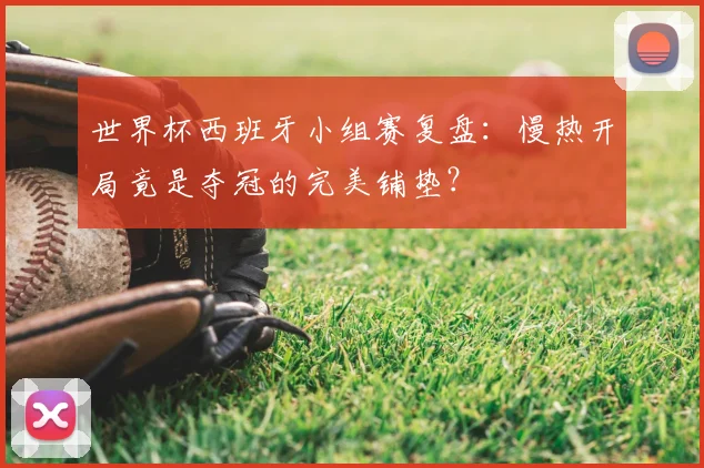 世界杯西班牙小组赛复盘：慢热开局竟是夺冠的完美铺垫？
