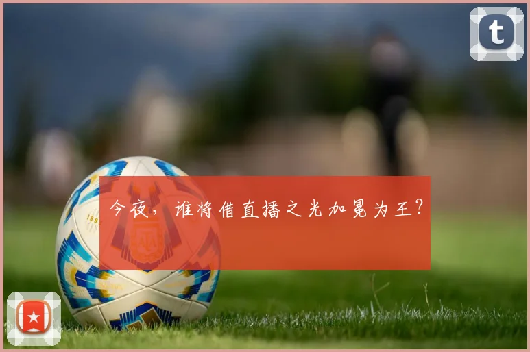 今夜，谁将借直播之光加冕为王？