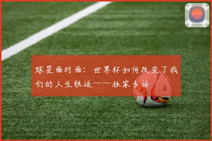 球星面对面:世界杯如何改变了我们的人生轨迹——独家专访