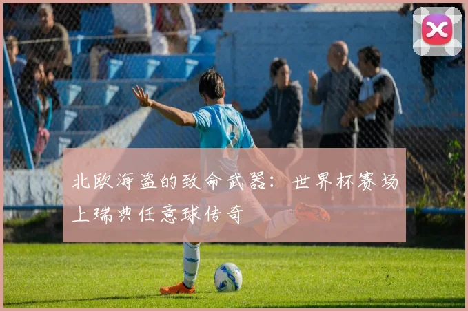 北欧海盗的致命武器：世界杯赛场上瑞典任意球传奇