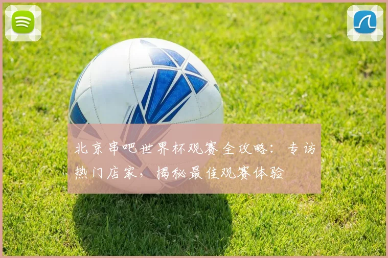 北京串吧世界杯观赛全攻略：专访热门店家，揭秘最佳观赛体验