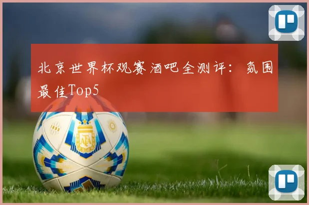 北京世界杯观赛酒吧全测评：氛围最佳Top5