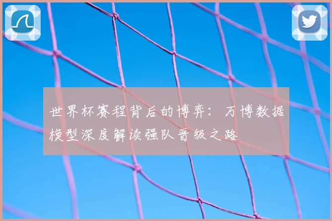 世界杯赛程背后的博弈：万博数据模型深度解读强队晋级之路