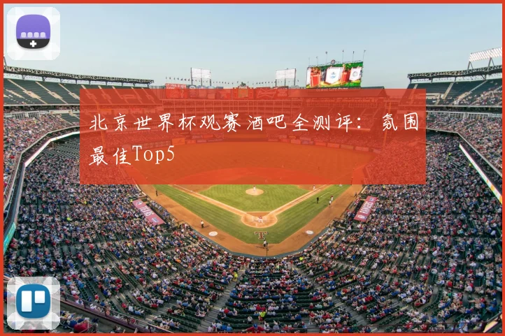 北京世界杯观赛酒吧全测评：氛围最佳Top5