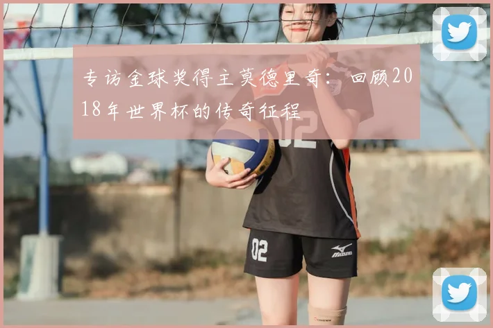 专访金球奖得主莫德里奇：回顾2018年世界杯的传奇征程
