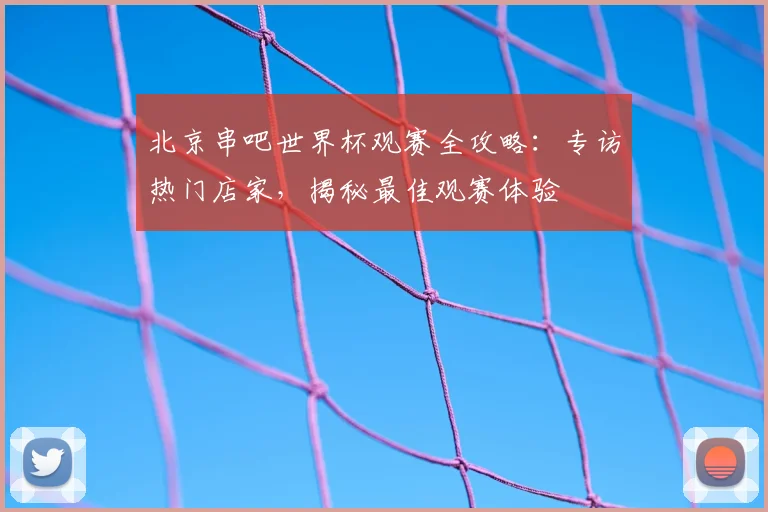 北京串吧世界杯观赛全攻略：专访热门店家，揭秘最佳观赛体验