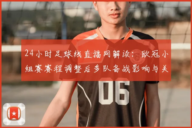 24小时足球线直播网解读:欧冠小组赛赛程调整后多队备战影响与关键对阵看点