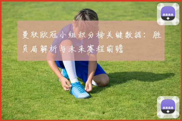 曼联欧冠小组积分榜关键数据:胜负局解析与未来赛程前瞻