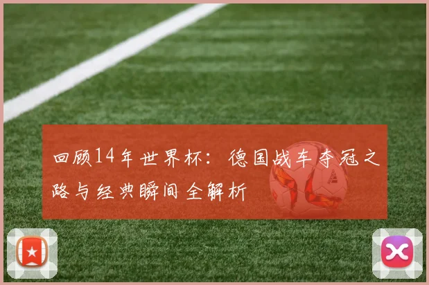 回顾14年世界杯：德国战车夺冠之路与经典瞬间全解析