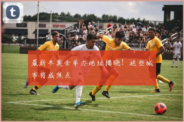 最新冬奥会举办地址揭晓！这些城市将成焦点