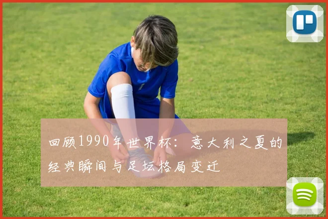 回顾1990年世界杯：意大利之夏的经典瞬间与足坛格局变迁
