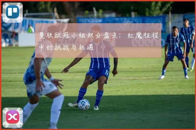 曼联欧冠小组积分盘点：红魔征程中的挑战与机遇