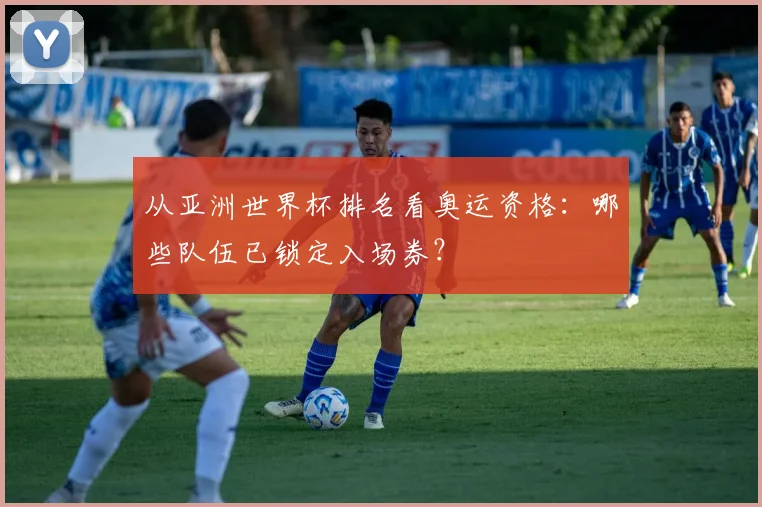 从亚洲世界杯排名看奥运资格：哪些队伍已锁定入场券？