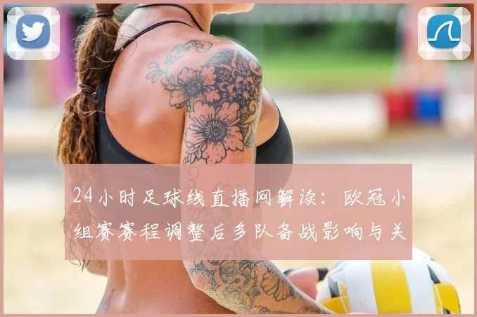 24小时足球线直播网解读:欧冠小组赛赛程调整后多队备战影响与关键对阵看点