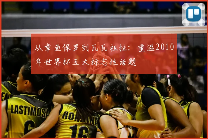 从章鱼保罗到瓦瓦祖拉：重温2010年世界杯五大标志性话题