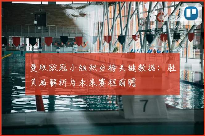 曼联欧冠小组积分榜关键数据:胜负局解析与未来赛程前瞻