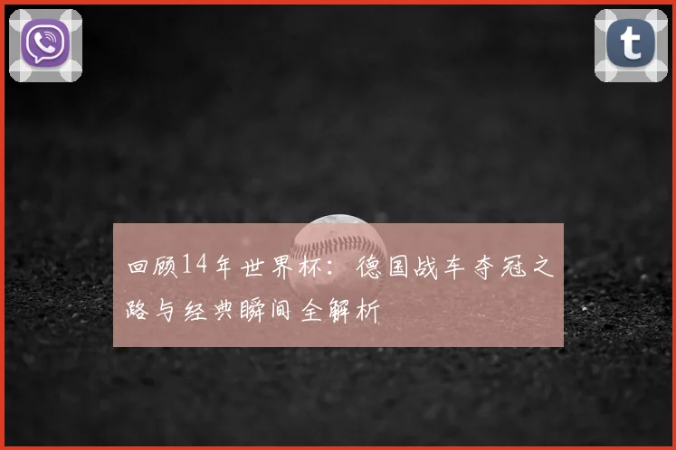 回顾14年世界杯：德国战车夺冠之路与经典瞬间全解析
