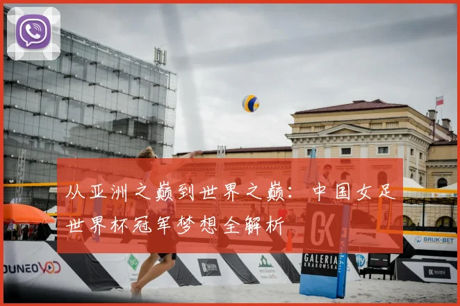 从亚洲之巅到世界之巅：中国女足世界杯冠军梦想全解析