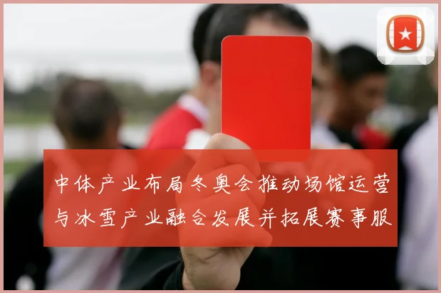 中体产业布局冬奥会推动场馆运营与冰雪产业融合发展并拓展赛事服务能力