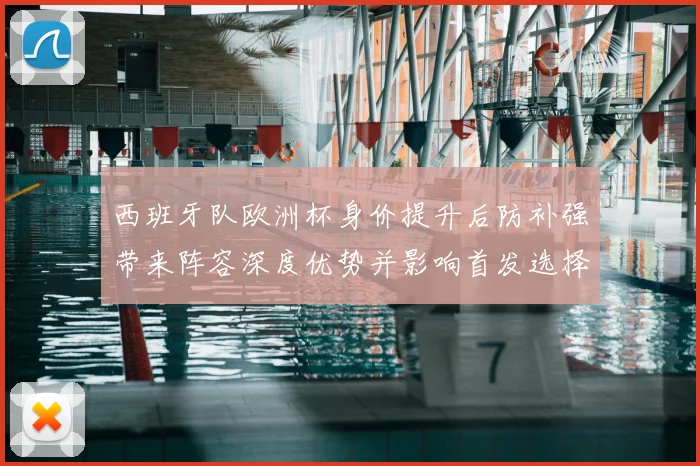 西班牙队欧洲杯身价提升后防补强带来阵容深度优势并影响首发选择