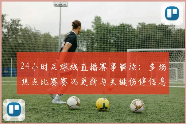 24小时足球线直播赛事解读：多场焦点比赛赛况更新与关键伤停信息汇总