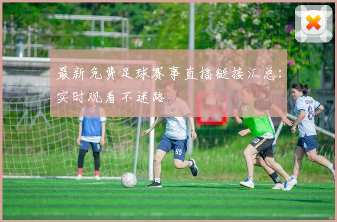 最新免费足球赛事直播链接汇总:实时观看不迷路